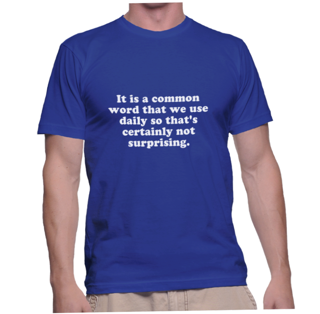 it-is-a-common-word-that-we-use-daily-so-that-s-certainly-not-surprising-instant-shirt